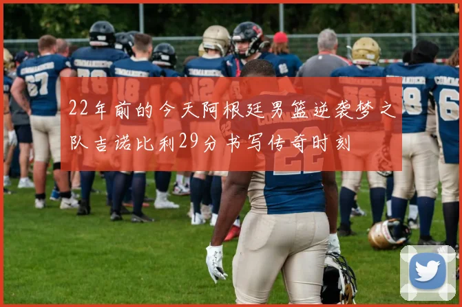 22年前的今天阿根廷男篮逆袭梦之队吉诺比利29分书写传奇时刻