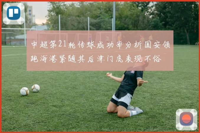 中超第21轮传球成功率分析国安领跑海港紧随其后津门虎表现不俗